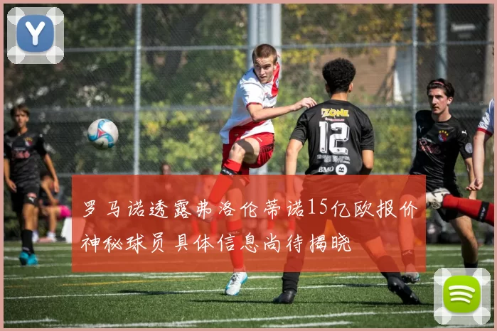 罗马诺透露弗洛伦蒂诺15亿欧报价神秘球员具体信息尚待揭晓